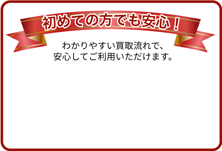 初めての方でも安心!わかりやすい買取流れで安心してご利用いただけます。